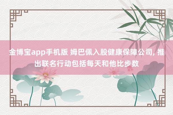 金博宝app手机版 姆巴佩入股健康保障公司， 推出联名行动包括每天和他比步数