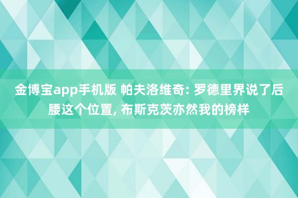 金博宝app手机版 帕夫洛维奇: 罗德里界说了后腰这个位置， 布斯克茨亦然我的榜样