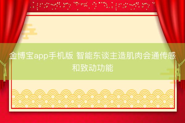 金博宝app手机版 智能东谈主造肌肉会通传感和致动功能
