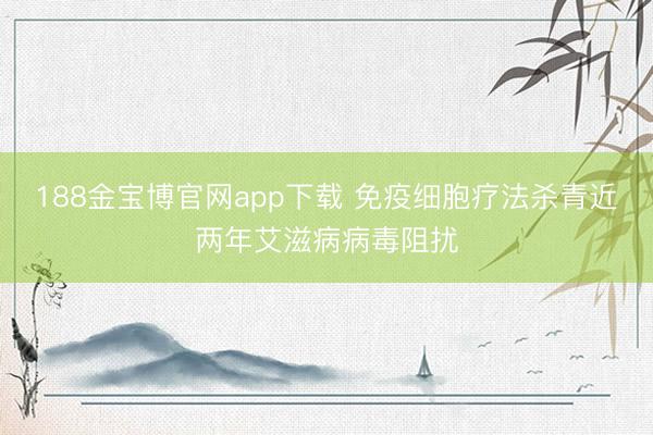 188金宝博官网app下载 免疫细胞疗法杀青近两年艾滋病病毒阻扰