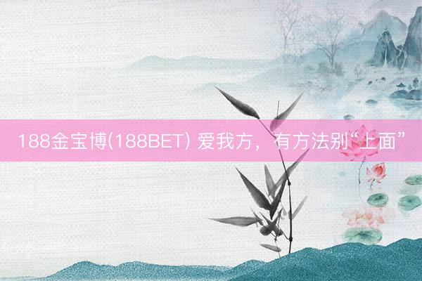 188金宝博(188BET) 爱我方，有方法别“上面”