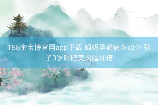 188金宝博官网app下载 姆妈孕期病多动少 孩子3岁时肥美风险加倍