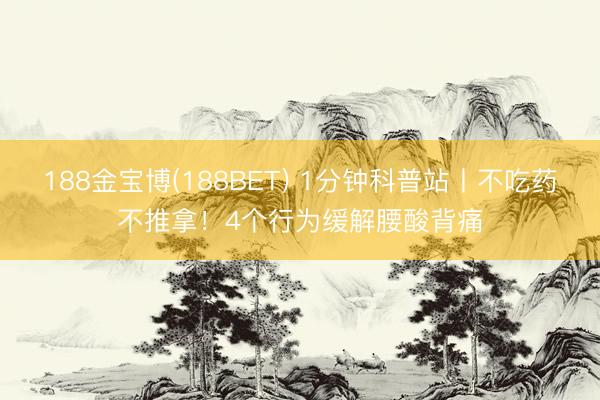 188金宝博(188BET) 1分钟科普站丨不吃药不推拿！4个行为缓解腰酸背痛
