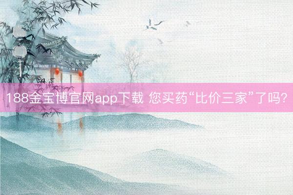 188金宝博官网app下载 您买药“比价三家”了吗？