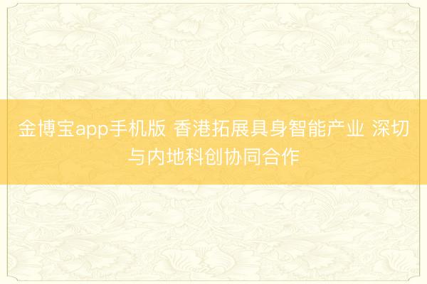 金博宝app手机版 香港拓展具身智能产业 深切与内地科创协同合作