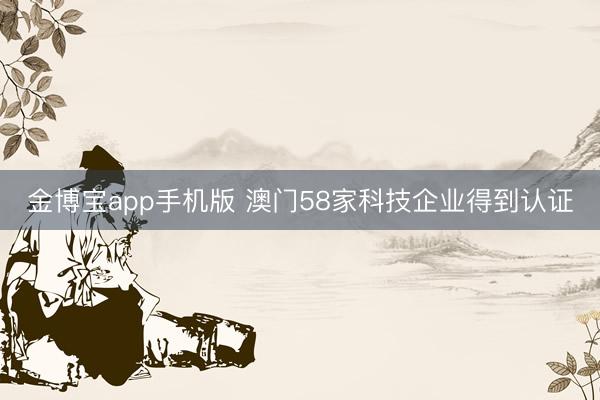 金博宝app手机版 澳门58家科技企业得到认证