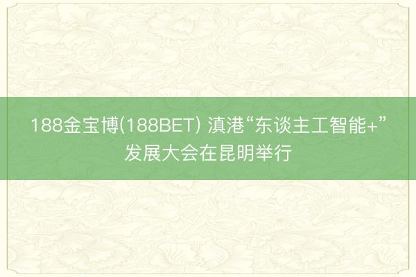 188金宝博(188BET) 滇港“东谈主工智能+”发展大会在昆明举行