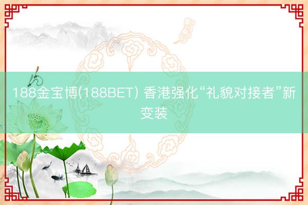 188金宝博(188BET) 香港强化“礼貌对接者”新变装