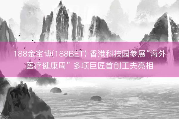 188金宝博(188BET) 香港科技园参展“海外医疗健康周” 多项巨匠首创工夫亮相