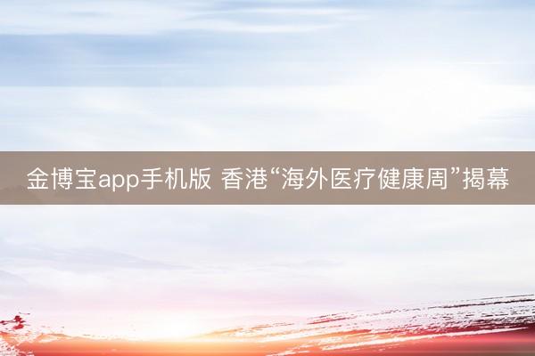 金博宝app手机版 香港“海外医疗健康周”揭幕