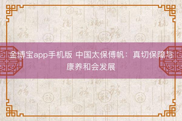 金博宝app手机版 中国太保傅帆：真切保障与康养和会发展