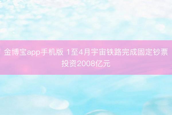 金博宝app手机版 1至4月宇宙铁路完成固定钞票投资2008亿元