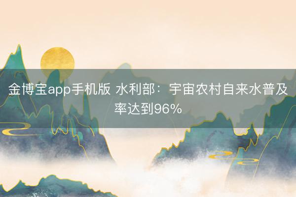 金博宝app手机版 水利部：宇宙农村自来水普及率达到96%