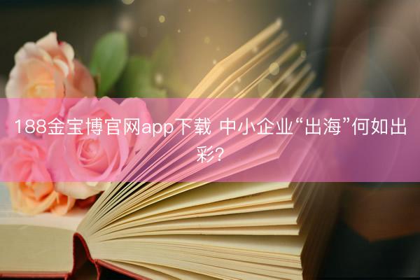 188金宝博官网app下载 中小企业“出海”何如出彩？