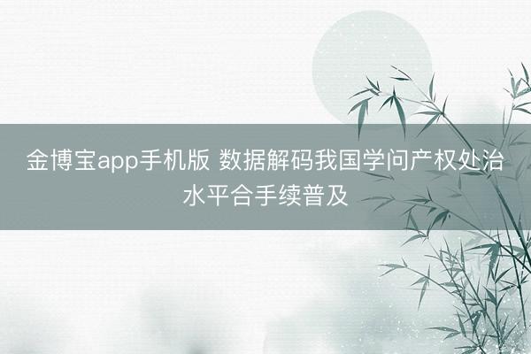 金博宝app手机版 数据解码我国学问产权处治水平合手续普及