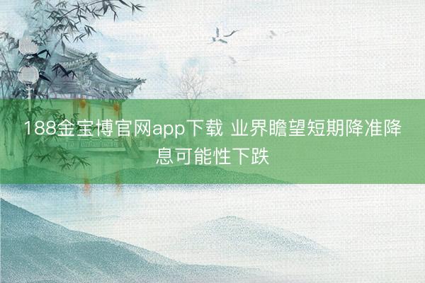 188金宝博官网app下载 业界瞻望短期降准降息可能性下跌