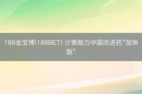 188金宝博(188BET) 计策助力中国改进药“加快跑”