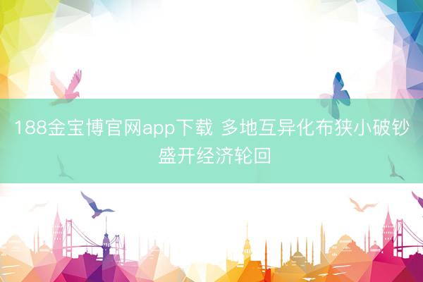 188金宝博官网app下载 多地互异化布狭小破钞 盛开经济轮回