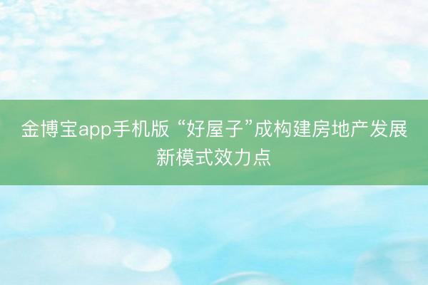 金博宝app手机版 “好屋子”成构建房地产发展新模式效力点