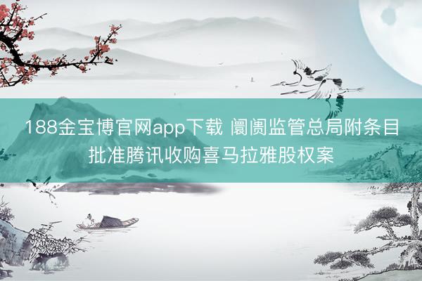 188金宝博官网app下载 阛阓监管总局附条目批准腾讯收购喜马拉雅股权案