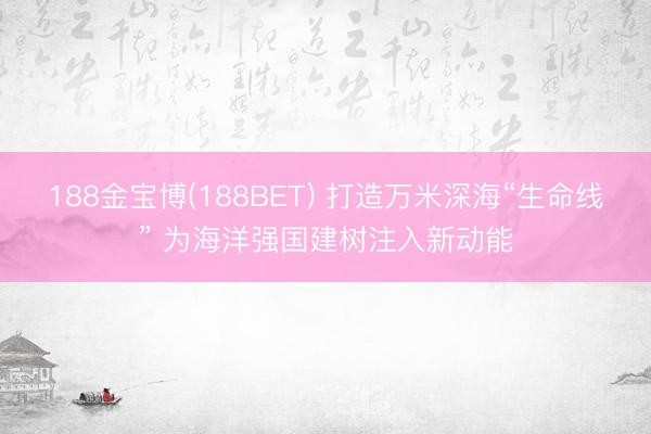 188金宝博(188BET) 打造万米深海“生命线” 为海洋强国建树注入新动能