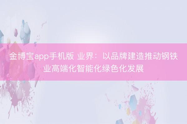 金博宝app手机版 业界：以品牌建造推动钢铁业高端化智能化绿色化发展