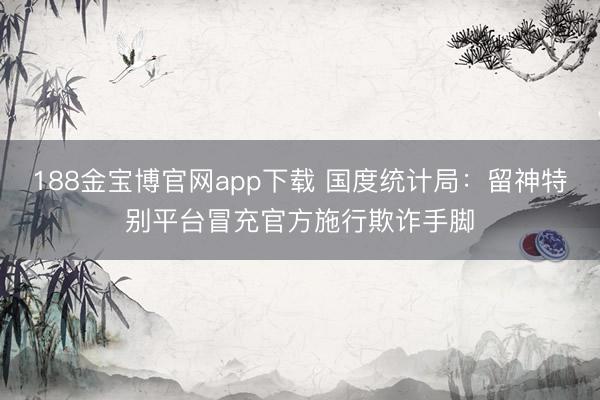188金宝博官网app下载 国度统计局：留神特别平台冒充官方施行欺诈手脚