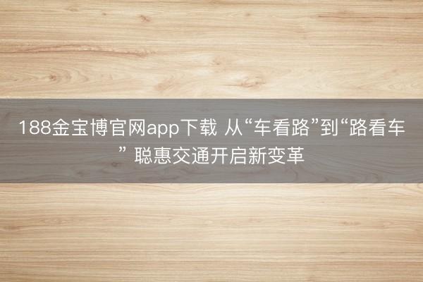 188金宝博官网app下载 从“车看路”到“路看车” 聪惠交通开启新变革
