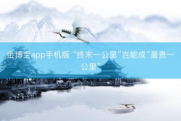 金博宝app手机版 “终末一公里”岂能成“最贵一公里”
