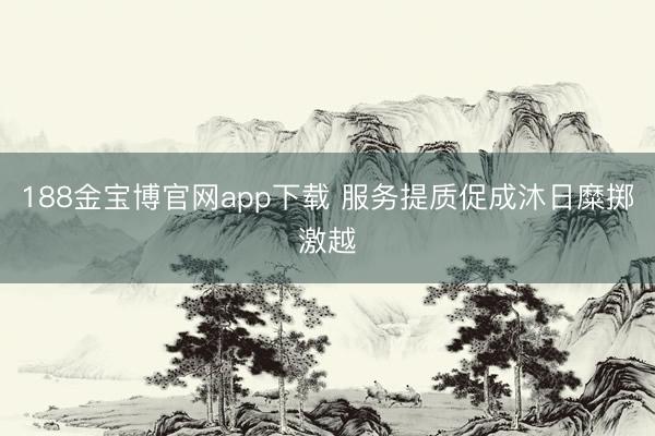 188金宝博官网app下载 服务提质促成沐日糜掷激越