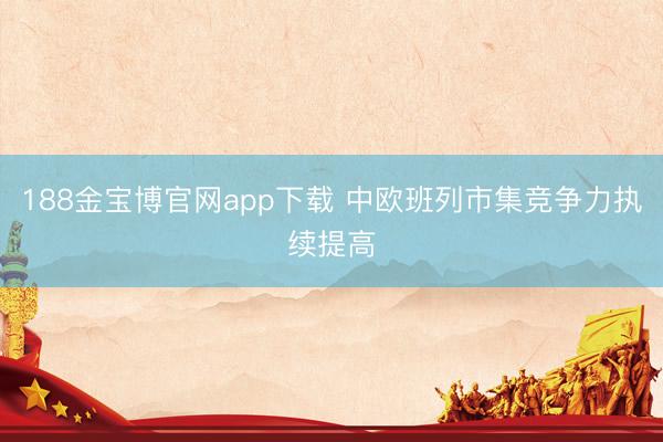 188金宝博官网app下载 中欧班列市集竞争力执续提高