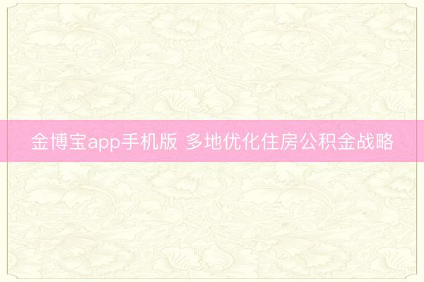 金博宝app手机版 多地优化住房公积金战略