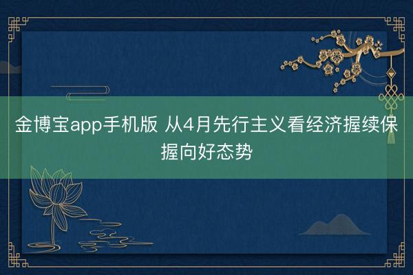 金博宝app手机版 从4月先行主义看经济握续保握向好态势