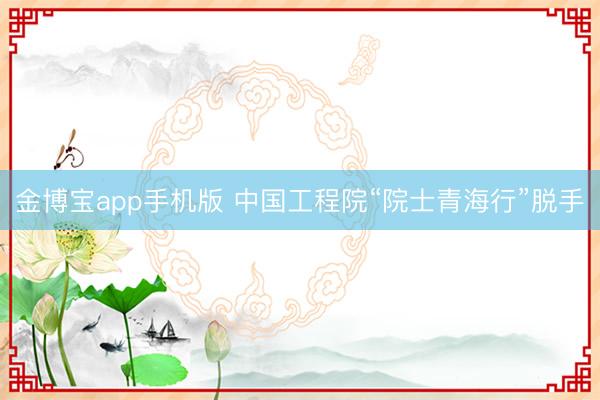 金博宝app手机版 中国工程院“院士青海行”脱手