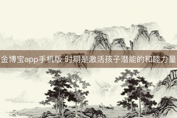 金博宝app手机版 时期是激活孩子潜能的和睦力量