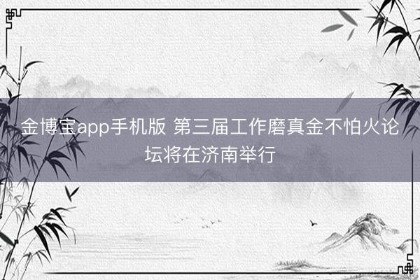 金博宝app手机版 第三届工作磨真金不怕火论坛将在济南举行