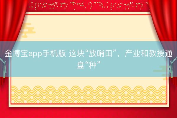 金博宝app手机版 这块“放哨田”，产业和教授通盘“种”