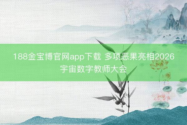 188金宝博官网app下载 多项恶果亮相2026宇宙数字教师大会