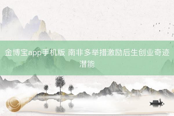 金博宝app手机版 南非多举措激励后生创业奇迹潜能