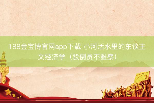 188金宝博官网app下载 小河活水里的东谈主文经济学（驳倒员不雅察）
