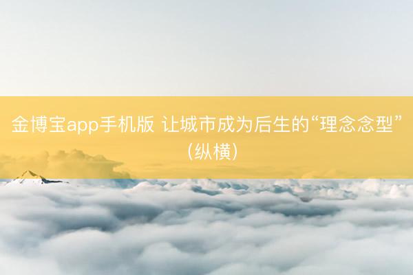 金博宝app手机版 让城市成为后生的“理念念型”（纵横）