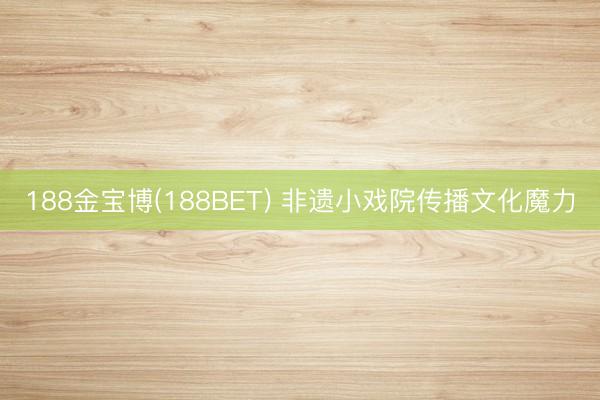 188金宝博(188BET) 非遗小戏院传播文化魔力