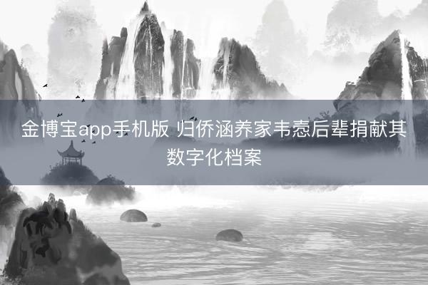 金博宝app手机版 归侨涵养家韦悫后辈捐献其数字化档案