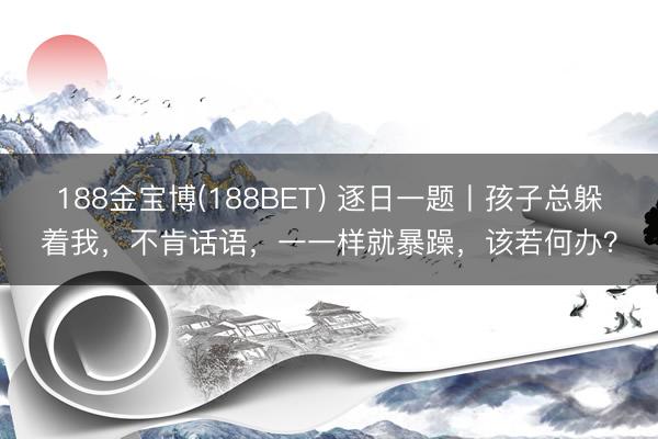 188金宝博(188BET) 逐日一题丨孩子总躲着我，不肯话语，一一样就暴躁，该若何办？