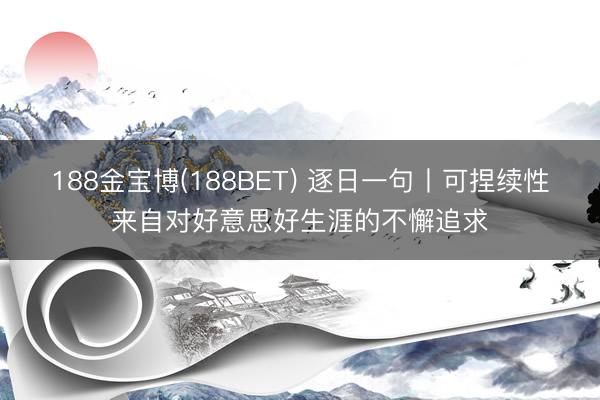 188金宝博(188BET) 逐日一句丨可捏续性来自对好意思好生涯的不懈追求
