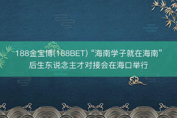 188金宝博(188BET) “海南学子就在海南”后生东说念主才对接会在海口举行