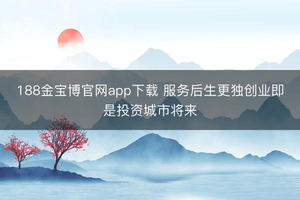 188金宝博官网app下载 服务后生更独创业即是投资城市将来