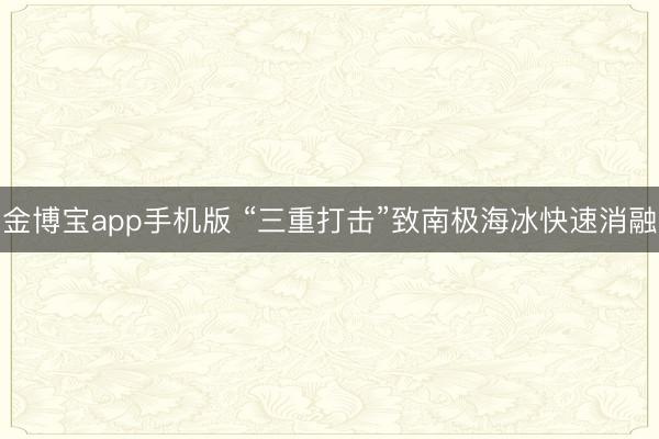 金博宝app手机版 “三重打击”致南极海冰快速消融