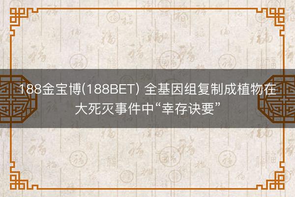 188金宝博(188BET) 全基因组复制成植物在大死灭事件中“幸存诀要”