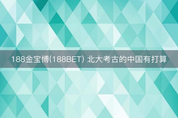 188金宝博(188BET) 北大考古的中国有打算